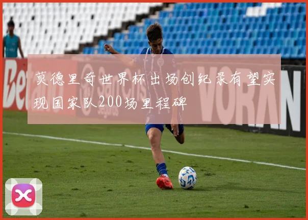 莫德里奇世界杯出场创纪录有望实现国家队200场里程碑