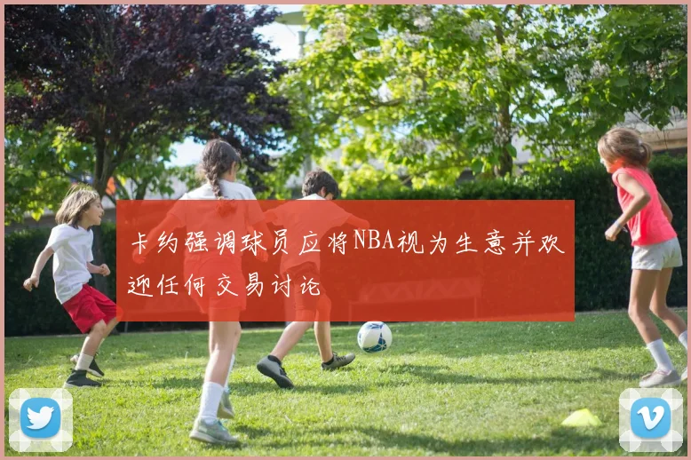卡约强调球员应将NBA视为生意并欢迎任何交易讨论