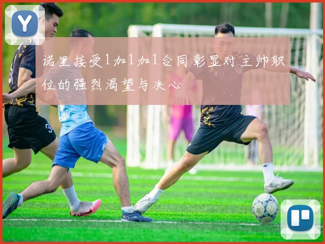 诺里接受1加1加1合同彰显对主帅职位的强烈渴望与决心