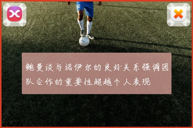 鲍曼谈与诺伊尔的良好关系强调团队合作的重要性超越个人表现