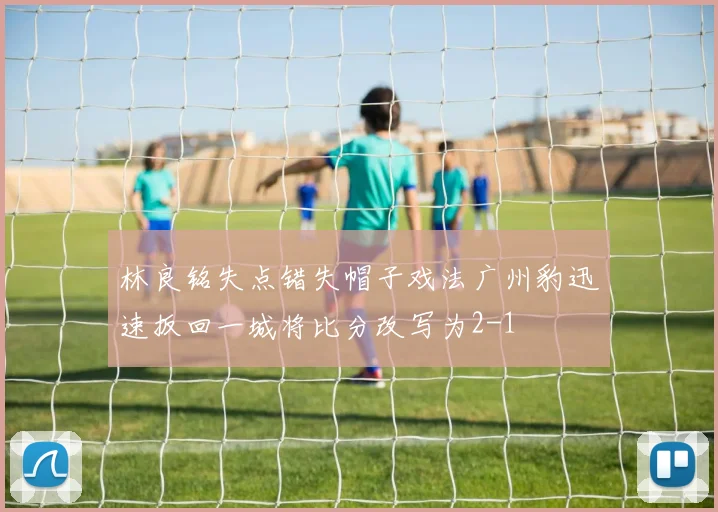 林良铭失点错失帽子戏法广州豹迅速扳回一城将比分改写为2-1