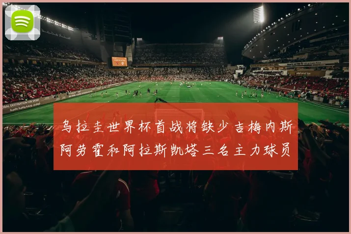 乌拉圭世界杯首战将缺少吉梅内斯阿劳霍和阿拉斯凯塔三名主力球员
