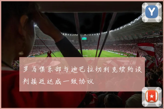 罗马俱乐部与迪巴拉切利克续约谈判接近达成一致协议