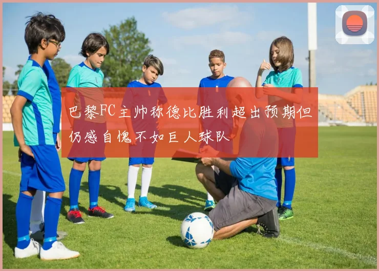 巴黎FC主帅称德比胜利超出预期但仍感自愧不如巨人球队