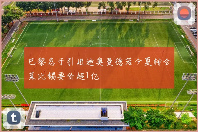 巴黎急于引进迪奥曼德若今夏转会莱比锡要价超1亿