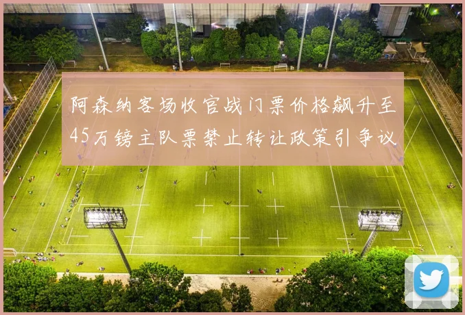 阿森纳客场收官战门票价格飙升至45万镑主队票禁止转让政策引争议